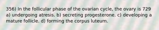 356) In the follicular phase of the ovarian cycle, the ovary is 729 a) undergoing atresis. b) secreting progesterone. c) developing a mature follicle. d) forming the corpus luteum.