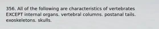 356. All of the following are characteristics of vertebrates EXCEPT internal organs. vertebral columns. postanal tails. exoskeletons. skulls.