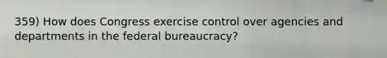 359) How does Congress exercise control over agencies and departments in the federal bureaucracy?