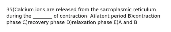 35)Calcium ions are released from the sarcoplasmic reticulum during the ________ of contraction. A)latent period B)contraction phase C)recovery phase D)relaxation phase E)A and B