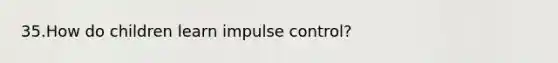 35.How do children learn impulse control?