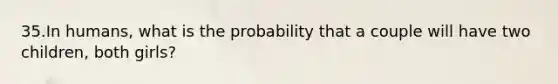 35.In humans, what is the probability that a couple will have two children, both girls?