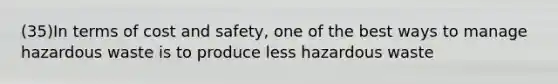 (35)In terms of cost and safety, one of the best ways to manage hazardous waste is to produce less hazardous waste