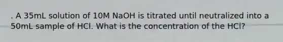 . A 35mL solution of 10M NaOH is titrated until neutralized into a 50mL sample of HCl. What is the concentration of the HCl?