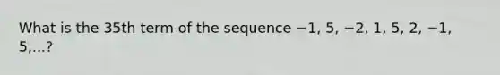 What is the 35th term of the sequence −1, 5, −2, 1, 5, 2, −1, 5,...?