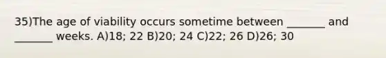 35)The age of viability occurs sometime between _______ and _______ weeks. A)18; 22 B)20; 24 C)22; 26 D)26; 30