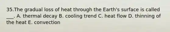 35.The gradual loss of heat through the Earth's surface is called ___. A. thermal decay B. cooling trend C. heat flow D. thinning of the heat E. convection