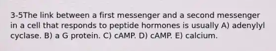 3-5The link between a first messenger and a second messenger in a cell that responds to peptide hormones is usually A) adenylyl cyclase. B) a G protein. C) cAMP. D) cAMP. E) calcium.