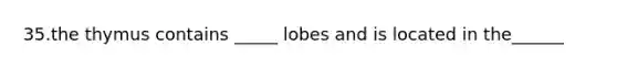 35.the thymus contains _____ lobes and is located in the______