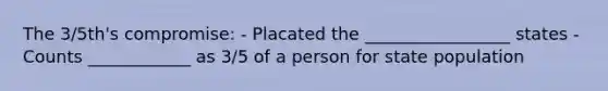 The 3/5th's compromise: - Placated the _________________ states - Counts ____________ as 3/5 of a person for state population