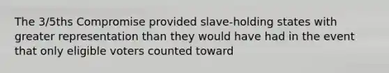 The 3/5ths Compromise provided slave-holding states with greater representation than they would have had in the event that only eligible voters counted toward