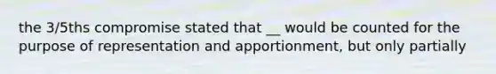 the 3/5ths compromise stated that __ would be counted for the purpose of representation and apportionment, but only partially