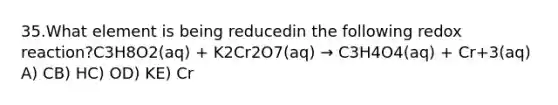 35.What element is being reducedin the following redox reaction?C3H8O2(aq) + K2Cr2O7(aq) → C3H4O4(aq) + Cr+3(aq) A) CB) HC) OD) KE) Cr