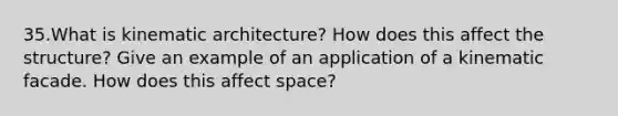 35.What is kinematic architecture? How does this affect the structure? Give an example of an application of a kinematic facade. How does this affect space?