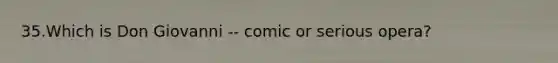 35.Which is Don Giovanni -- comic or serious opera?