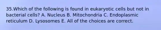 35.Which of the following is found in eukaryotic cells but not in bacterial cells? A. Nucleus B. Mitochondria C. Endoplasmic reticulum D. Lysosomes E. All of the choices are correct.