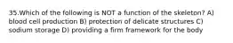 35.Which of the following is NOT a function of the skeleton? A) blood cell production B) protection of delicate structures C) sodium storage D) providing a firm framework for the body