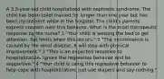 A 3.5-year-old child hospitalized with nephrotic syndrome. The child has been toilet trained for longer than one year but has been incontinent while in the hospital. The child's parents express concern over this behavior. What is the most therapeutic response by the nurse? 1 "Your child is wetting the bed to get attention. Set limits when this occurs." 2 "The incontinence is caused by the renal disease. It will stop with physical improvement." 3 "This is an expected response to hospitalization. Ignore the regressive behavior and be supportive." 4 "Your child is using this regressive behavior to help cope with hospitalization; just use diapers and say nothing."