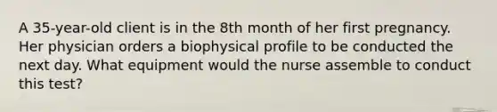 A 35-year-old client is in the 8th month of her first pregnancy. Her physician orders a biophysical profile to be conducted the next day. What equipment would the nurse assemble to conduct this test?