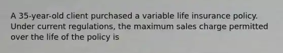 A 35-year-old client purchased a variable life insurance policy. Under current regulations, the maximum sales charge permitted over the life of the policy is