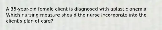 A 35-year-old female client is diagnosed with aplastic anemia. Which nursing measure should the nurse incorporate into the client's plan of care?