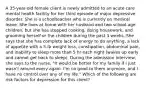 A 35-year-old female client is newly admitted to an acute care mental health facility for her third episode of major depressive disorder. She is a schoolteacher who is currently on medical leave. She lives at home with her husband and two school-age children, but she has stopped cooking, doing housework, and grooming herself or the children during the past 3 weeks. She says that she has complete lack of energy to do anything, a lack of appetite with a 5-lb weight loss, constipation, abdominal pain, and inability to sleep more than 5 hr each night (wakes up early and cannot get back to sleep). During the admission interview, she says to the nurse, "It would be better for my family if I just wasn't around every again. I'm no good to them anymore, and I have no control over any of my life." Which of the following are risk factors for depression for this client?