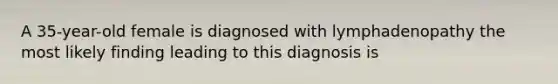 A 35-year-old female is diagnosed with lymphadenopathy the most likely finding leading to this diagnosis is