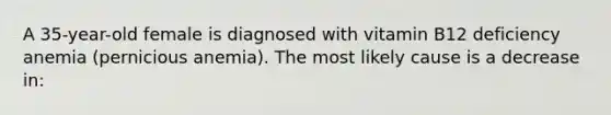 A 35-year-old female is diagnosed with vitamin B12 deficiency anemia (pernicious anemia). The most likely cause is a decrease in: