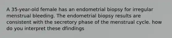 A 35-year-old female has an endometrial biopsy for irregular menstrual bleeding. The endometrial biopsy results are consistent with the secretory phase of the menstrual cycle. how do you interpret these dfindings