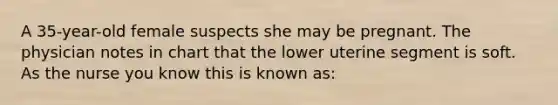 A 35-year-old female suspects she may be pregnant. The physician notes in chart that the lower uterine segment is soft. As the nurse you know this is known as: