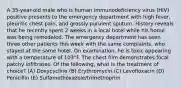 A 35-year-old male who is human immunodeficiency virus (HIV) positive presents to the emergency department with high fever, pleuritic chest pain, and grossly purulent sputum. History reveals that he recently spent 2 weeks in a local hotel while his home was being remodeled. The emergency department has seen three other patients this week with the same complaints, who stayed at the same hotel. On examination, he is toxic appearing with a temperature of 103°F. The chest film demonstrates focal patchy infiltrates. Of the following, what is the treatment of choice? (A) Doxycycline (B) Erythromycin (C) Levofloxacin (D) Penicillin (E) Sulfamethoxazole/trimethoprim