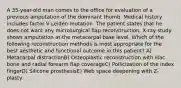 A 35-year-old man comes to the office for evaluation of a previous amputation of the dominant thumb. Medical history includes factor V Leiden mutation. The patient states that he does not want any microsurgical flap reconstruction. X-ray study shows amputation at the metacarpal base level. Which of the following reconstruction methods is most appropriate for the best aesthetic and functional outcome in this patient? A) Metacarpal distractionB) Osteoplastic reconstruction with iliac bone and radial forearm flap coverageC) Pollicization of the index fingerD) Silicone prosthesisE) Web space deepening with Z-plasty