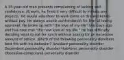 A 35-year-old man presents complaining of lacking self-confidence. At work, he finds it very difficult to initiate any projects. He would volunteer to work extra on the weekends without pay. He always avoids confrontation for fear of losing approval. He broke up with "the love of my life" two days ago and has now met "the new love of my life." He has difficulty deciding what to eat for lunch without asking for an excessive amount of advice. Which of the following personality disorders best fits with his behavior? Avoidant personality disorder Dependent personality disorder Histrionic personality disorder Obsessive-compulsive personality disorder