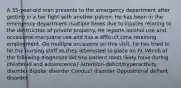 A 35-year-old man presents to the emergency department after getting in a bar fight with another patron. He has been in the emergency department multiple times due to injuries relating to the destruction of private property. He reports alcohol use and occasional marijuana use and has a difficult time retaining employment. On multiple occasions on this visit, he has tried to hit the nursing staff as they attempted to place an IV. Which of the following diagnoses did this patient most likely have during childhood and adolescence? Attention-deficit/hyperactivity disorder Bipolar disorder Conduct disorder Oppositional defiant disorder