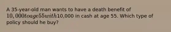 A 35-year-old man wants to have a death benefit of 10,000 to age 55 with10,000 in cash at age 55. Which type of policy should he buy?