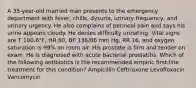 A 35-year-old married man presents to the emergency department with fever, chills, dysuria, urinary frequency, and urinary urgency. He also complains of perineal pain and says his urine appears cloudy. He denies difficulty urinating. Vital signs are T 100.6°F, HR 80, BP 136/86 mm Hg, RR 16, and oxygen saturation is 99% on room air. His prostate is firm and tender on exam. He is diagnosed with acute bacterial prostatitis. Which of the following antibiotics is the recommended empiric first-line treatment for this condition? Ampicillin Ceftriaxone Levofloxacin Vancomycin