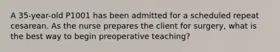 A 35-year-old P1001 has been admitted for a scheduled repeat cesarean. As the nurse prepares the client for surgery, what is the best way to begin preoperative teaching?