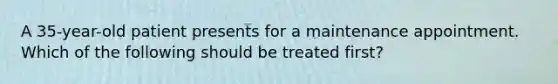 A 35-year-old patient presents for a maintenance appointment. Which of the following should be treated first?