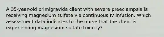 A 35-year-old primigravida client with severe preeclampsia is receiving magnesium sulfate via continuous IV infusion. Which assessment data indicates to the nurse that the client is experiencing magnesium sulfate toxicity?