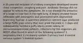 A 35-year-old recipient of a kidney transplant developed severe chest congestion, coughing and pain. Antibiotic therapy did not appear to relieve the symptoms. An x-ray showed the presence of a large circular ball in the right lung. A biopsy showed tissue infiltrated with eosinophils and permeated with segmented branching hyphae. A specimen plated on nutrient agar produced a large fluffy gray colony that over grew the plate in 3 days and subsequently formed a puffy black-center colony. In immunocompromised patients, infections by this organism are MOST often found in which of the following systems? 1 respiratory tract 2 circulatory system 3 urinary tract 4 central nervous system 5 skeletal system