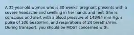 A 35-year-old woman who is 30 weeks' pregnant presents with a severe headache and swelling in her hands and feet. She is conscious and alert with a blood pressure of 148/94 mm Hg, a pulse of 100 beats/min, and respirations of 24 breaths/min. During transport, you should be MOST concerned with: