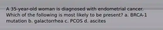 A 35-year-old woman is diagnosed with endometrial cancer. Which of the following is most likely to be present? a. BRCA-1 mutation b. galactorrhea c. PCOS d. ascites