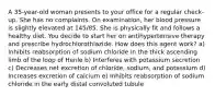 A 35-year-old woman presents to your office for a regular check-up. She has no complaints. On examination, her blood pressure is slightly elevated at 145/85. She is physically fit and follows a healthy diet. You decide to start her on antihypertensive therapy and prescribe hydrochlorothiazide. How does this agent work? a) Inhibits reabsorption of sodium chloride in the thick ascending limb of the loop of Henle b) Interferes with potassium secretion c) Decreases net excretion of chloride, sodium, and potassium d) Increases excretion of calcium e) Inhibits reabsorption of sodium chloride in the early distal convoluted tubule