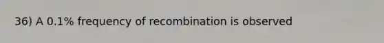 36) A 0.1% frequency of recombination is observed