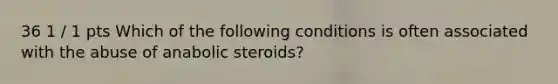 36 1 / 1 pts Which of the following conditions is often associated with the abuse of anabolic steroids?