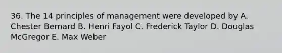 36. The 14 principles of management were developed by A. Chester Bernard B. Henri Fayol C. Frederick Taylor D. Douglas McGregor E. Max Weber