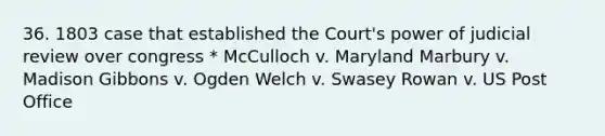 36. 1803 case that established the Court's power of judicial review over congress * McCulloch v. Maryland Marbury v. Madison Gibbons v. Ogden Welch v. Swasey Rowan v. US Post Office