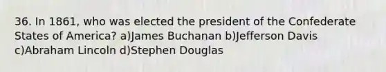 36. In 1861, who was elected the president of the Confederate States of America? a)James Buchanan b)Jefferson Davis c)Abraham Lincoln d)Stephen Douglas