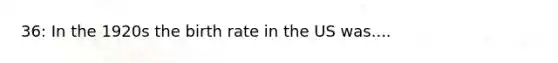 36: In the 1920s the birth rate in the US was....