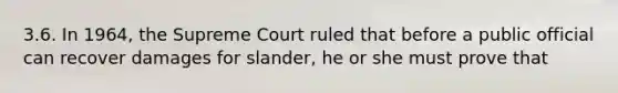 3.6. In 1964, the Supreme Court ruled that before a public official can recover damages for slander, he or she must prove that